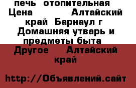 печь  отопительная › Цена ­ 1 000 - Алтайский край, Барнаул г. Домашняя утварь и предметы быта » Другое   . Алтайский край